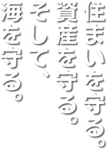 住まいを守る。資産を守る。そして、海を守る。